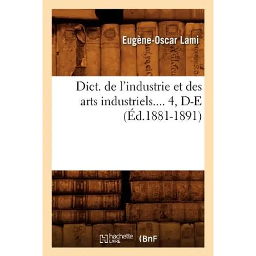 Dict. de l'Industrie Et Des Arts Industriels. Tome 4, D-E (Éd.1881-1891)