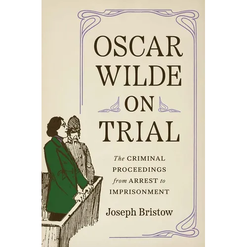 Oscar Wilde on Trial: The Criminal Proceedings, from Arrest to Imprisonment