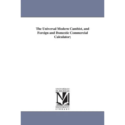 The Universal Modern Cambist, and Foreign and Domestic Commercial Calculator;