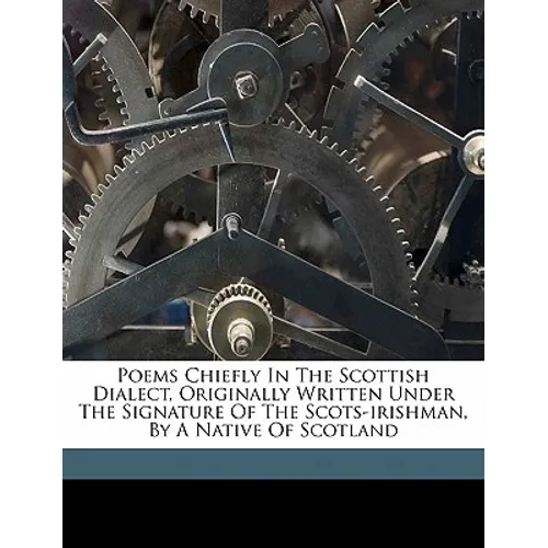 Poems Chiefly in the Scottish Dialect, Originally Written Under the Signature of the Scots-Irishman, by a Native of Scotland