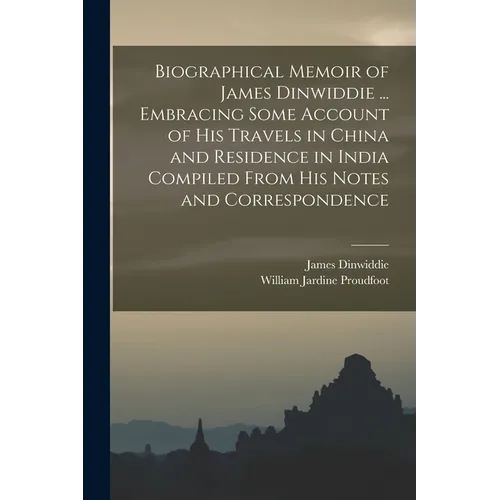 Biographical Memoir of James Dinwiddie ... Embracing Some Account of His Travels in China and Residence in India Compiled From His Notes and Correspon