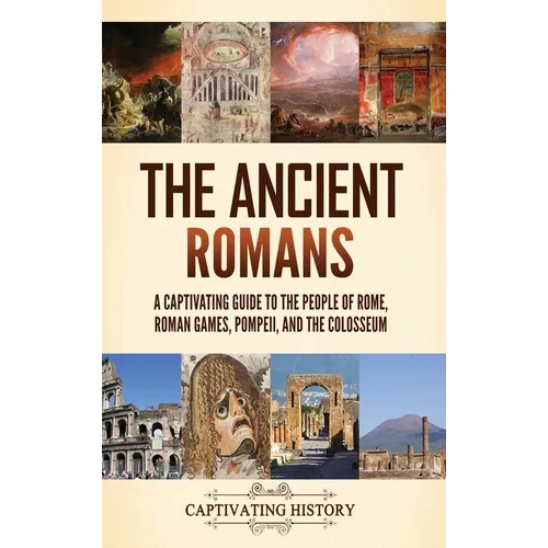 The Ancient Romans: A Captivating Guide to the People of Rome, Roman Games, Pompeii, and the Colosseum