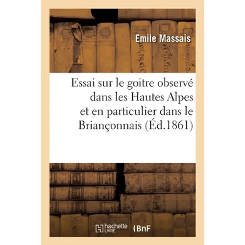 Essai sur le goitre observé dans les Hautes Alpes et en particulier dans le Briançonnais: Quelques considérations sur le crétinisme