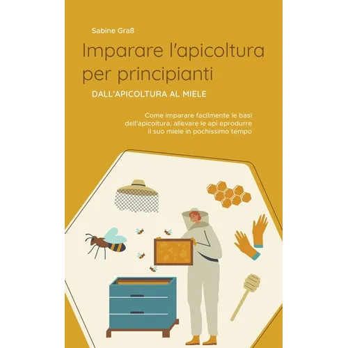 Imparare l'apicoltura per principianti - Dall'apicoltura al miele: Come imparare facilmente le basi dell'apicoltura, allevare le api e produrre il suo