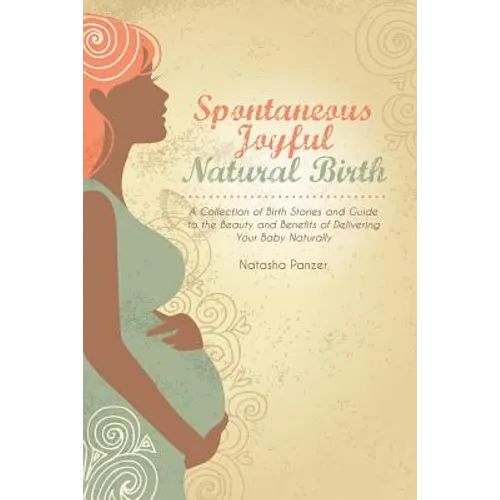 Spontaneous Joyful Natural Birth: A Collection of Birth Stories and Guide to the Beauty and Benefits of Delivering Your Baby Naturally