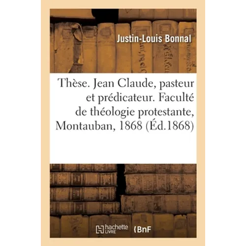 Thèse. Jean Claude, pasteur et prédicateur. Faculté de théologie protestante, Montauban, 1868