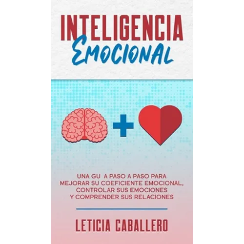 Inteligencia Emocional: Una guía paso a paso para mejorar su coeficiente emocional, controlar sus emociones y comprender sus relaciones - Hardcover