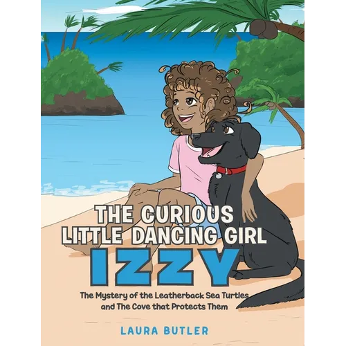 The Curious Little Dancing Girl Izzy: The Mystery of the Leatherback Sea Turtles and The Cove that Protects Them