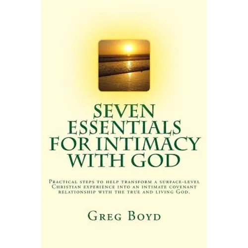 Seven Essentials for Intimacy With God: Practical steps to help transform a surface-level Christian experience into an intimate covenant relationship