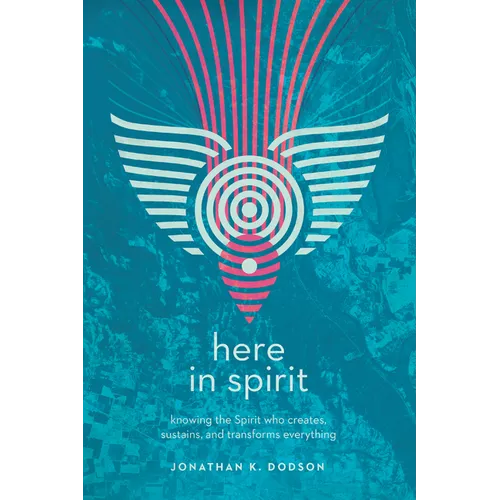 Here in Spirit: Knowing the Spirit Who Creates, Sustains, and Transforms Everything