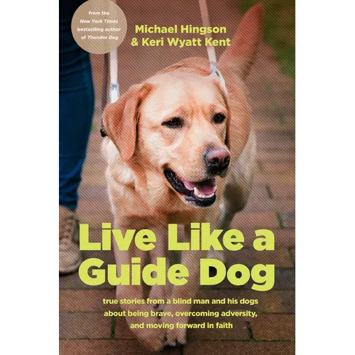Live Like a Guide Dog: True Stories from a Blind Man and His Dogs about Being Brave, Overcoming Adversity, and Moving Forward in Faith