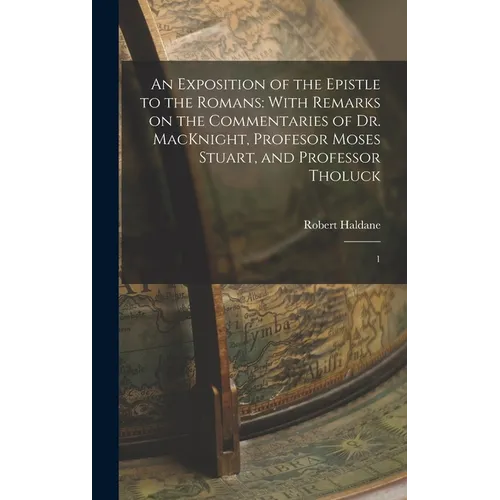 An Exposition of the Epistle to the Romans: With Remarks on the Commentaries of Dr. MacKnight, Profesor Moses Stuart, and Professor Tholuck: 1