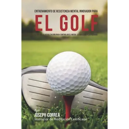 Entrenamiento de Resistencia Mental Innovador para el golf: El uso de la visualizacion para controlar el miedo, la ansiedad y los nervios