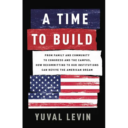 A Time to Build: From Family and Community to Congress and the Campus, How Recommitting to Our Institutions Can Revive the American Dream