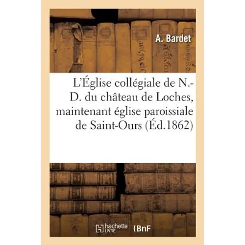 L'Église Collégiale de N.-D. Du Château de Loches, Maintenant Église Paroissiale de Saint-Ours:: Son Histoire Et Son Culte, Ses Trésors Et Ses Privilè