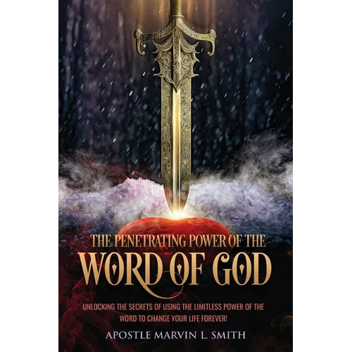 The Penetrating Power Of The Word Of God: Unlocking The Secrets of using The Limitless Power of The Word to Change Your Life Forever!