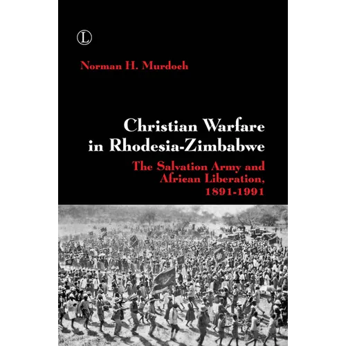 Christian Warfare in Rhodesia-Zimbabwe: The Salvation Army and African Liberation, 1891-1991