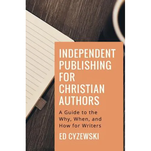Independent Publishing for Christian Authors: A Guide to the Why, When, and How for Writers