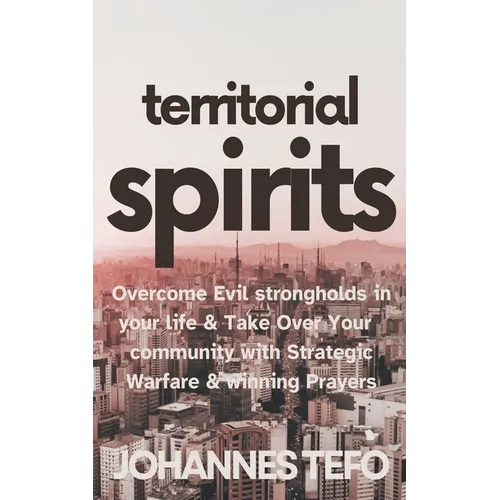 Territorial Spirits: Overcome Evil Strongholds in Your Life And Take Over Your Community With Strategic Warfare And Winning Prayers