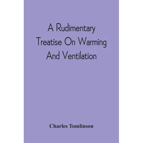 A Rudimentary Treatise On Warming And Ventilation; Being A Concise Exposition Of The General Principles Of The Art Of Warming And Ventilating Domestic - Paperback