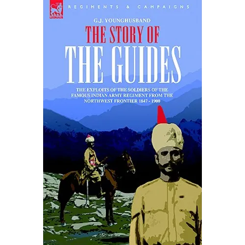The Story of the Guides - The Exploits of the Soldiers of the Famous Indian Army Regiment from the Northwest Frontier 1847 - 1900