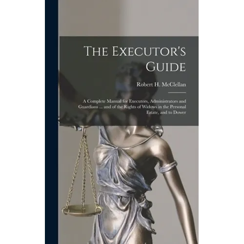 The Executor's Guide: a Complete Manual for Executors, Administrators and Guardians ... and of the Rights of Widows in the Personal Estate, and to Dow