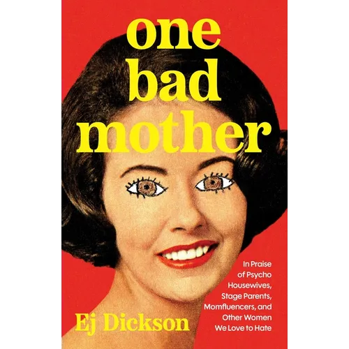 One Bad Mother: In Praise of Psycho Housewives, Stage Parents, Momfluencers, and Other Women We Love to Hate