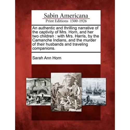 An Authentic and Thrilling Narrative of the Captivity of Mrs. Horn, and Her Two Children: With Mrs. Harris, by the Camanche Indians, and the Murder of