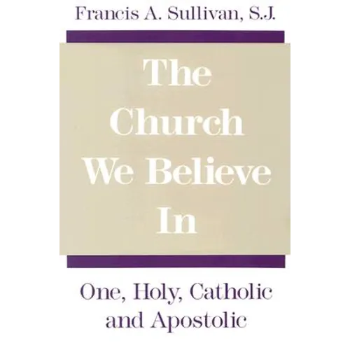 The Church We Believe in: One, Holy, Catholic and Apostolic
