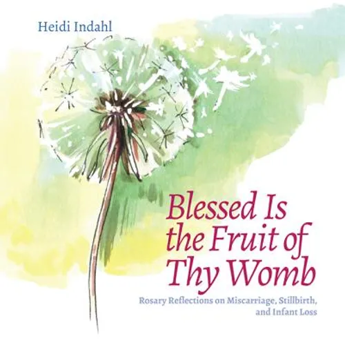 Blessed Is the Fruit of Thy Womb: Rosary Reflections on Miscarriage, Stillbirth, and Infant Loss