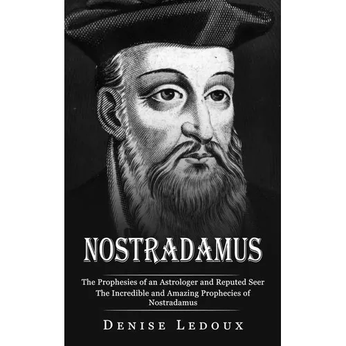 Nostradamus: The Prophesies of an Astrologer and Reputed Seer (The Incredible and Amazing Prophecies of Nostradamus)