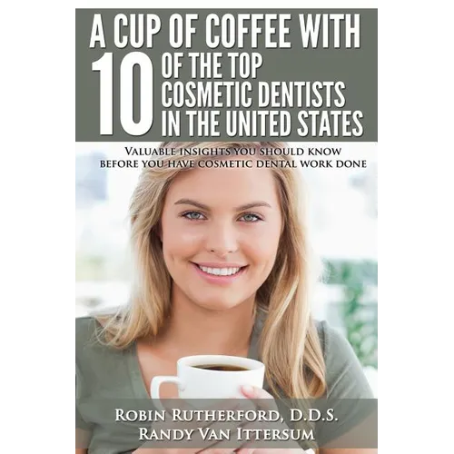 A Cup Of Coffee With 10 Of The Top Cosmetic Dentists In The United States: Valuable insights you should know before you have cosmetic dental work done