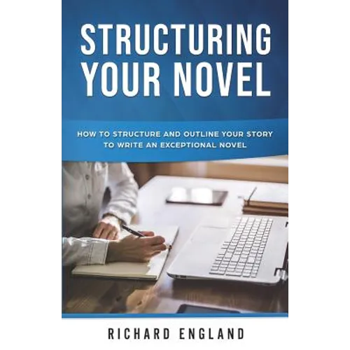 Structuring Your Novel: How to Structure and Outline Your Story to Write an Exceptional Novel