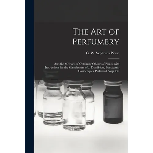 The Art of Perfumery: and the Methods of Obtaining Odours of Plants; With Instructions for the Manufacture of ... Dentifrices, Pomatums, Cos