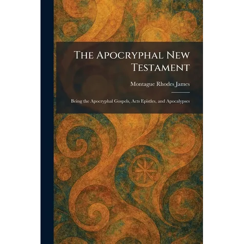 The Apocryphal New Testament: Being the Apocryphal Gospels, Acts Epistles, and Apocalypses