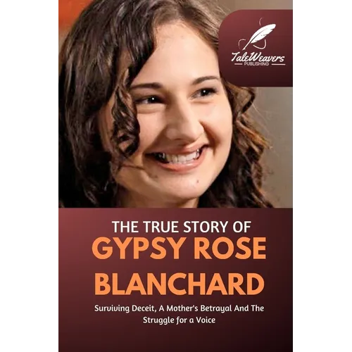 The True Story Of Gypsy Rose Blanchard: Surviving Deceit, A Mother's Betrayal And The Struggle for a Voice