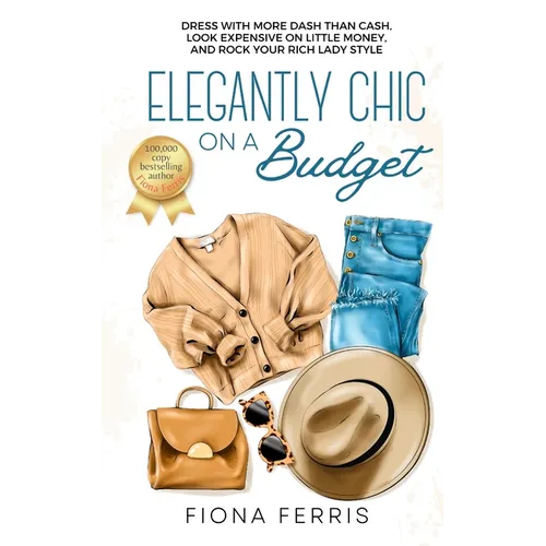 Elegantly Chic on a Budget: Dress with more dash than cash, look expensive on little money, and rock your rich lady style
