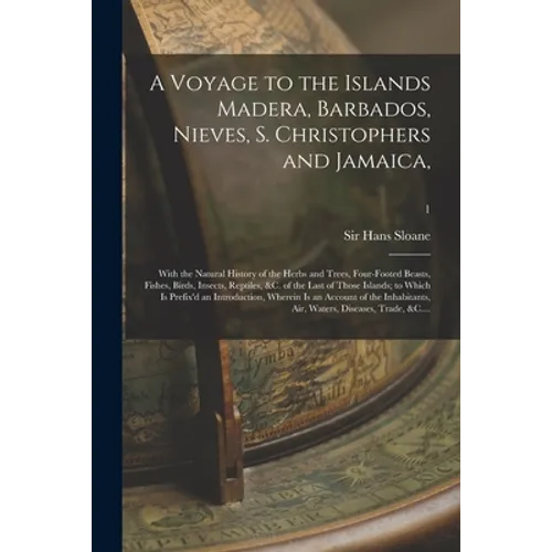 A Voyage to the Islands Madera, Barbados, Nieves, S. Christophers and Jamaica,: With the Natural History of the Herbs and Trees, Four-footed Beasts, F