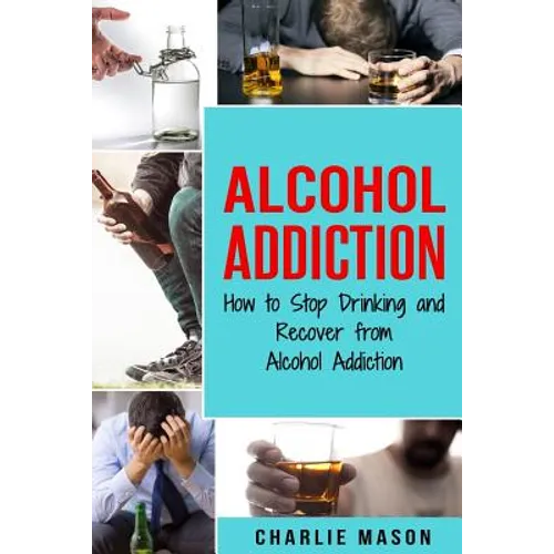 Alcohol Addiction: How to Stop Drinking and Recover from Alcohol Addiction