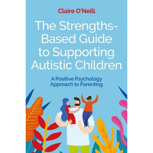 The Strengths-Based Guide to Supporting Autistic Children: A Positive Psychology Approach to Parenting