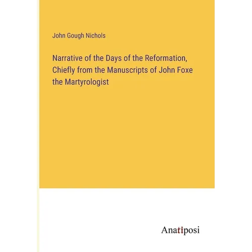 Narrative of the Days of the Reformation, Chiefly from the Manuscripts of John Foxe the Martyrologist