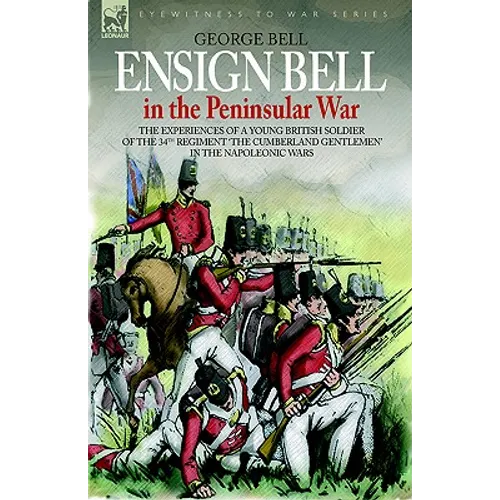 Ensign Bell in the Peninsular War - The Experiences of a Young British Soldier of the 34th Regiment 'The Cumberland Gentlemen' in the Napoleonic Wars