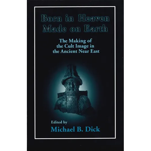Born in Heaven, Made on Earth: The Making of the Cult Image in the Ancient Near East
