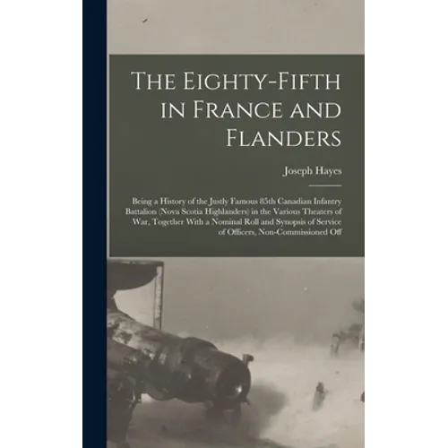 The Eighty-fifth in France and Flanders; Being a History of the Justly Famous 85th Canadian Infantry Battalion (Nova Scotia Highlanders) in the Variou