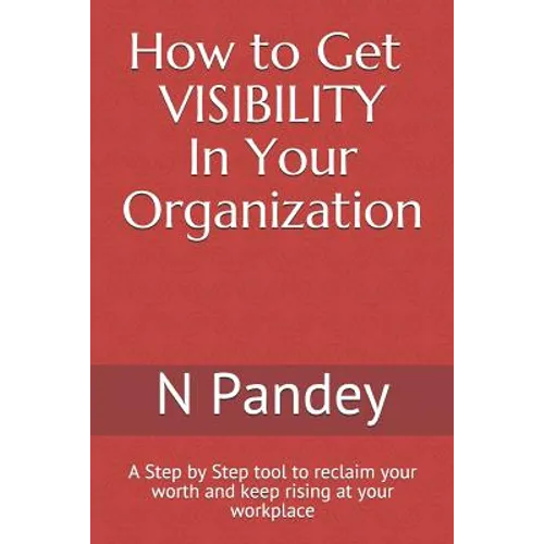How to Get VISIBILITY In Your Organization: A Step by Step tool to reclaim your worth and keep rising at your workplace