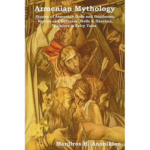 Armenian Mythology: Stories of Armenian Gods and Goddesses, Heroes and Heroines, Hells & Heavens, Folklore & Fairy Tales