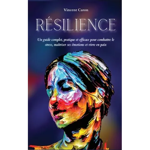 Résilience: Un guide complet, pratique et efficace pour combattre le stress, maîtriser ses émotions et vivre en paix