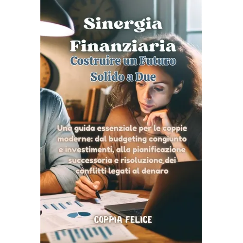 Sinergia Finanziaria: Una guida essenziale per le coppie moderne: dal budgeting congiunto e investimenti, alla pianificazione successoria e