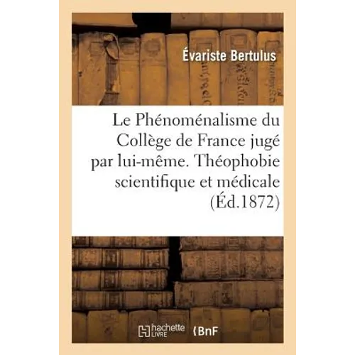 Le Phénoménalisme Du Collège de France Jugé Par Lui-Même. Théophobie Scientifique Et Médicale