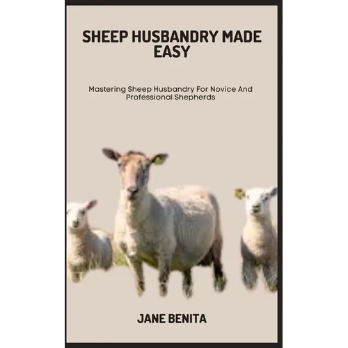 Sheep Husbandry Made Easy: Mastering Sheep Husbandry For Novice And Professional Shepherds